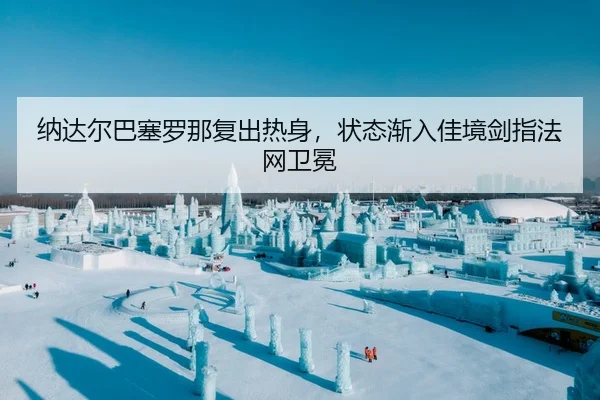 纳达尔巴塞罗那复出热身，状态渐入佳境剑指法网卫冕