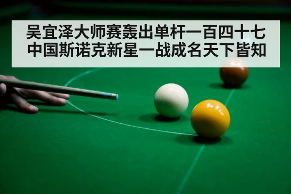 吴宜泽大师赛轰出单杆一百四十七中国斯诺克新星一战成名天下皆知