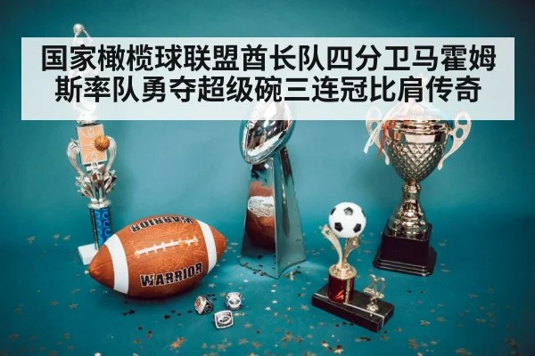 国家橄榄球联盟酋长队四分卫马霍姆斯率队勇夺超级碗三连冠比肩传奇