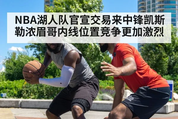 NBA湖人队官宣交易来中锋凯斯勒浓眉哥内线位置竞争更加激烈